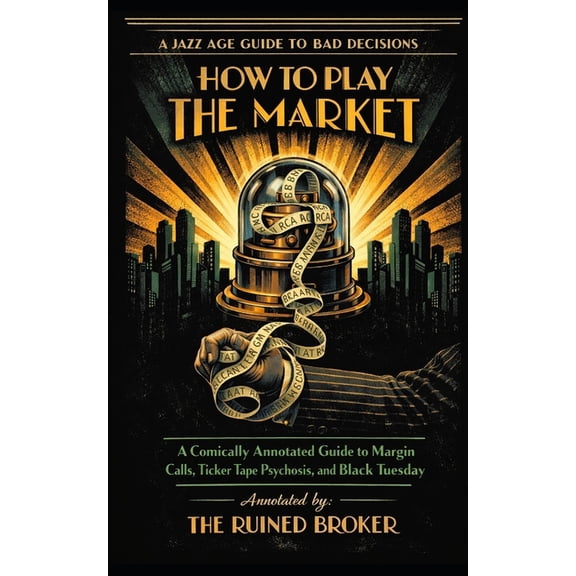 The Jazz Age Guide to Bad Decisions How to Play the Market: A Comically Annotated Guide to Margin Calls, Ticker Tape Psychosis, and Black Tuesday, (Paperback)