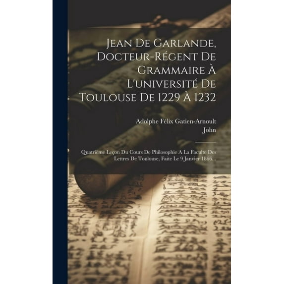 Jean De Garlande, Docteur-régent De Grammaire À L'université De Toulouse De 1229 À 1232: Quatrième Leçon Du Cours De Philosophie A La Faculte Des Lettres De Toulouse, Faite Le 9 Janvier 1866... (Hardc