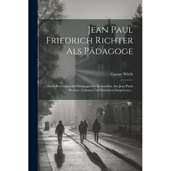 Jean Paul Friedrich Richter Als Pädagoge: Nebst Einer Auswahl Pädagogischer Kernstellen Aus Jean Pauls Werken: Lehrern Und Erziehern Dargeboten... (Paperback)