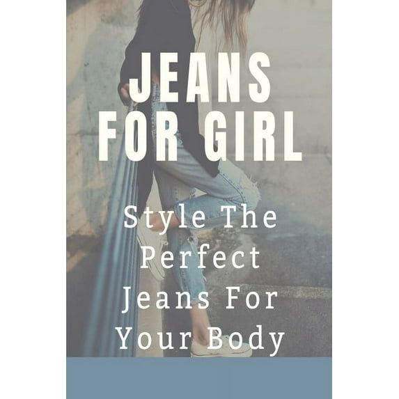 Jeans For Girl: Style The Perfect Jeans For Your Body: Tips To Find Suit Jeans (Paperback)