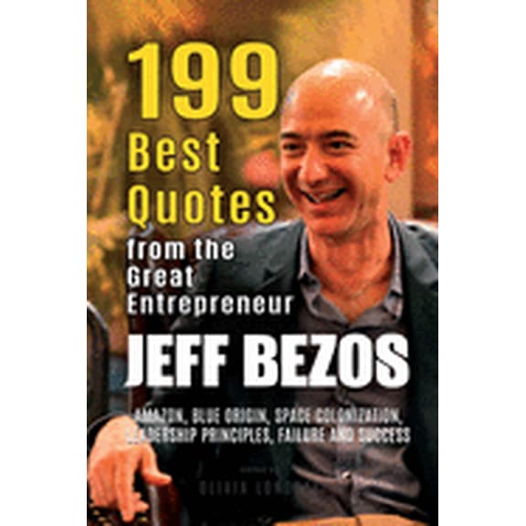 Jeff Bezos: 199 Best Quotes from the Great Entrepreneur: Amazon, Blue Origin, Space Colonization, Leadership Principles, Failure a