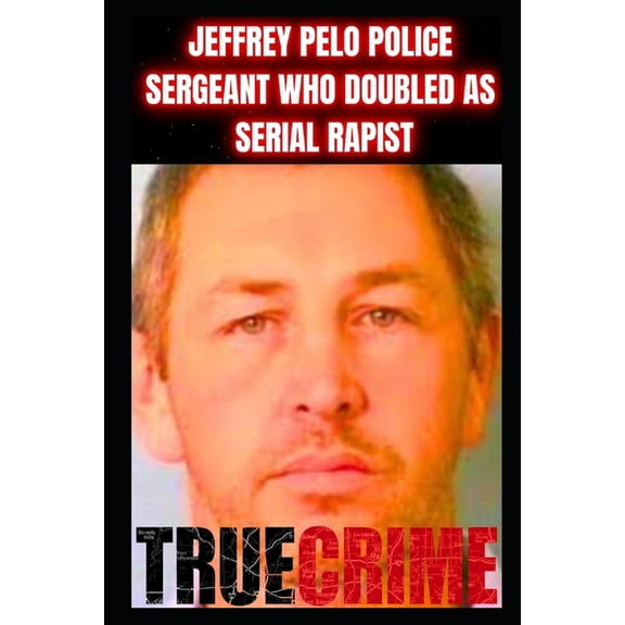 Jeffrey Pelo Police Sergeant Who Doubled as a Serial Rapist: True Crime Documentary, (Paperback)