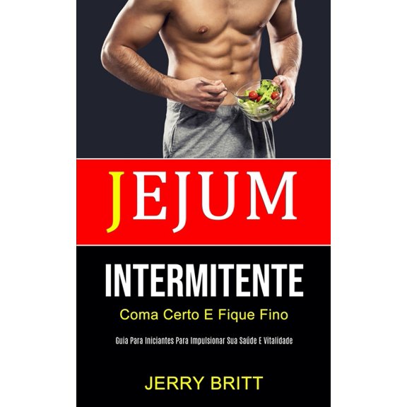 Jejum Intermitente: Coma certo e fique fino (Guia para iniciantes para impulsionar sua sade e vitalidade), (Paperback)