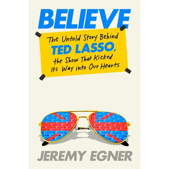 Jeremy Egner: Believe: The Untold Story Behind Ted Lasso, the Show That Kicked Its Way into Our Hearts (Hardcover)