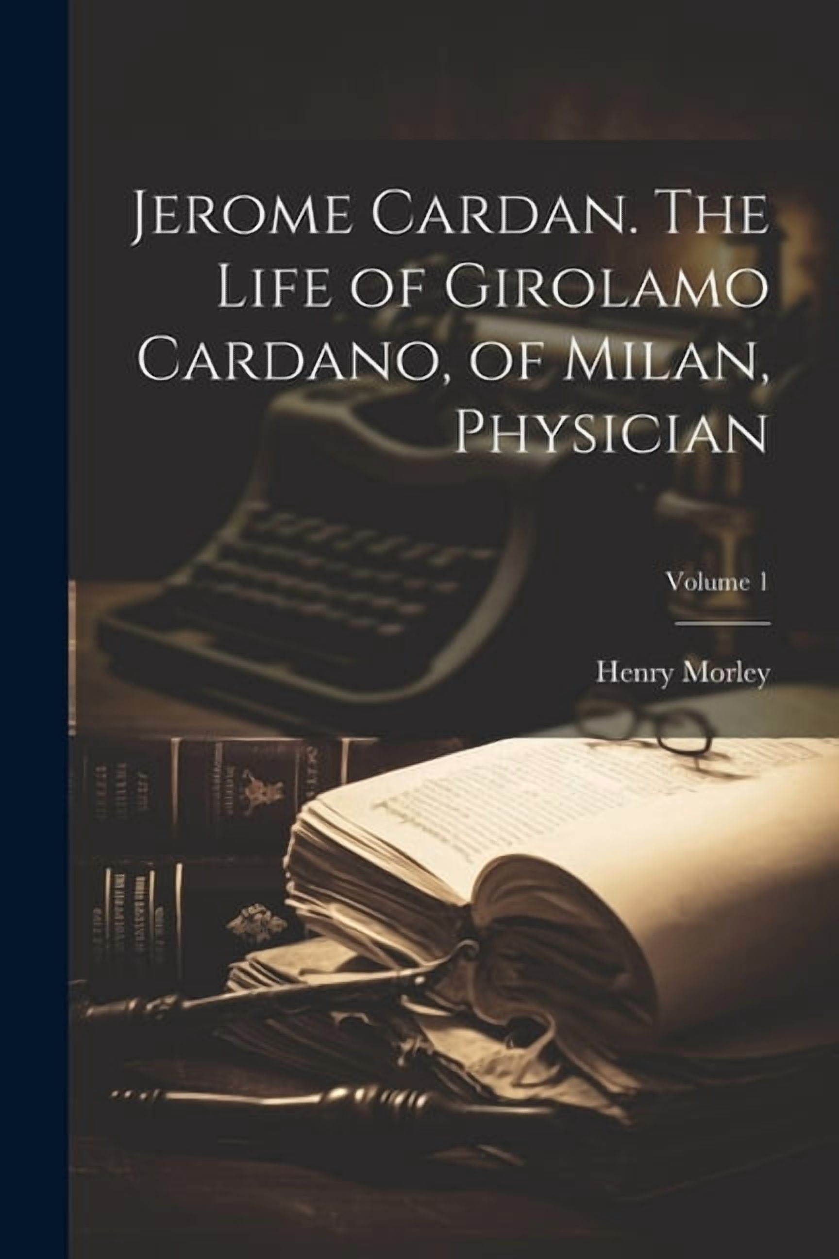 Jerome Cardan. The Life of Girolamo Cardano, of Milan, Physician; Volume 1 [Book]