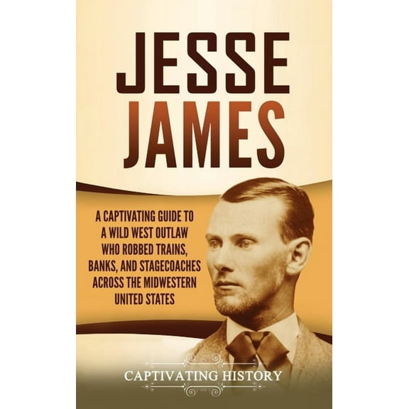 Jesse James: A Captivating Guide to a Wild West Outlaw Who Robbed Trains, Banks, and Stagecoaches across the Midwestern , (Hardcover)