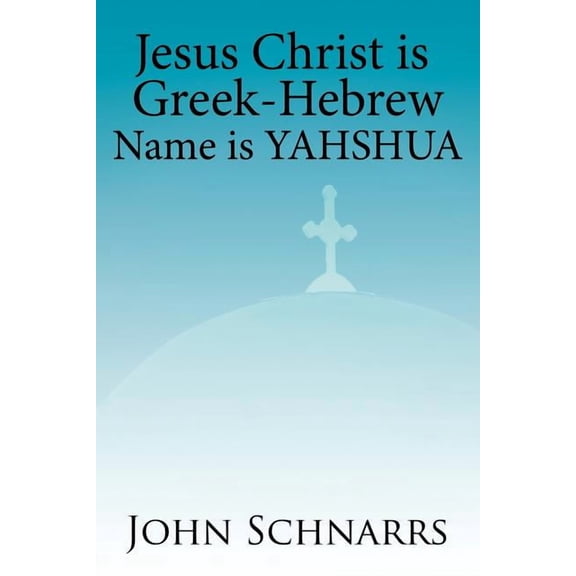 Jesus Christ Is Greek-Hebrew Name Is Yahshua (Paperback) by John Schnarrs