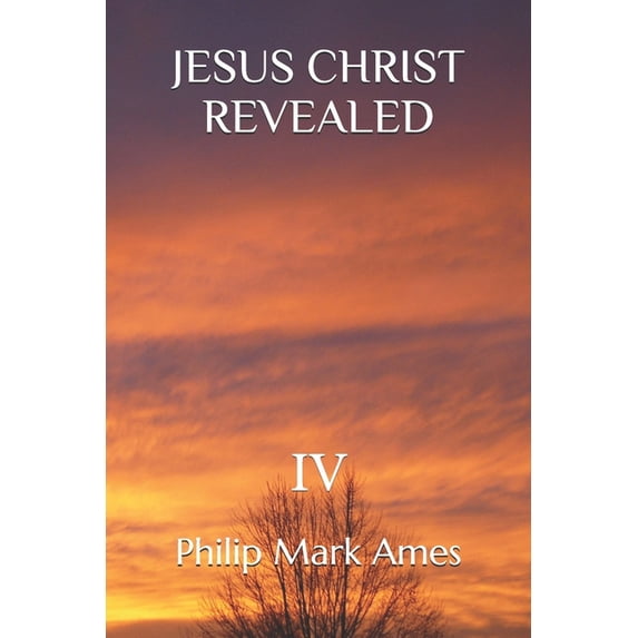 JESUS CHRIST REVEALED IV Paperback 1659194598 9781659194593 PHILIP MARK AMES