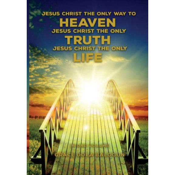 Jesus Christ The Only Way To Heaven; Jesus Christ The Only Truth; Jesus Christ The Only Life, (Hardcover)