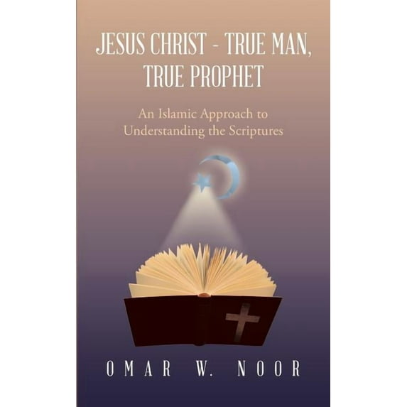 Jesus Christ - True Man, True Prophet: An Islamic Approach to Understanding the Scriptures (Paperback)