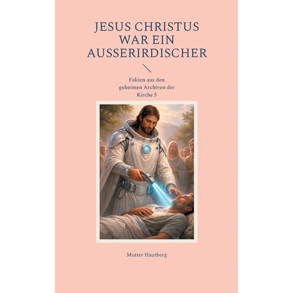 Jesus Christus war ein Auerirdischer: Fakten aus den geheimen Archiven der Kirche 5, (Paperback)