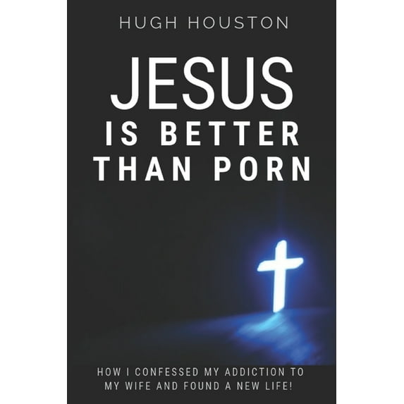 Jesus Is Better Than Porn: How I Confessed my Addiction to My Wife and Found a New Life (Paperback)
