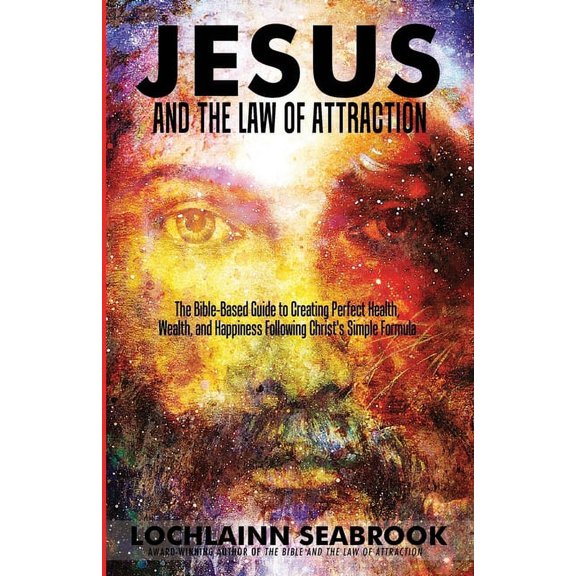 Jesus and the Law of Attraction: The Bible-Based Guide to Creating Perfect Health, Wealth, and Happiness Following Christ's Simple Formula (Paperback)