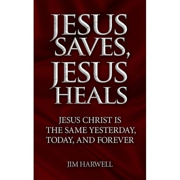 Jesus Saves, Jesus Heals: Jesus Christ is the Same Yesterday, Today & Forever (Paperback)