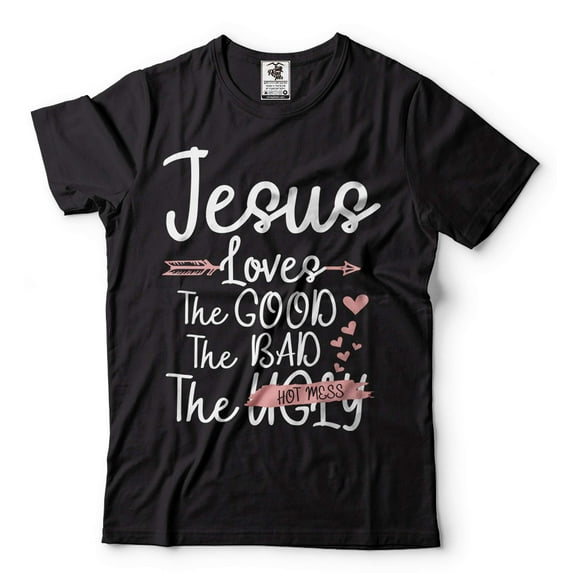 Jesus Shirt Jesus Loves The Good The Bad The Hot Mess Shirt Sassy Shirt Christianity Shirt God Tee