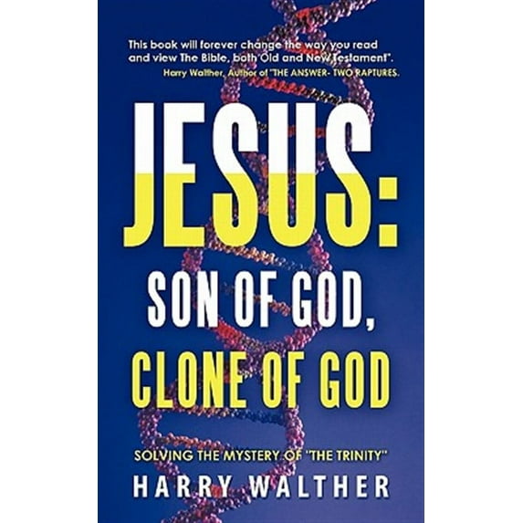 Jesus: Son of God, Clone of God: Solving the Mystery of "The Trinity"