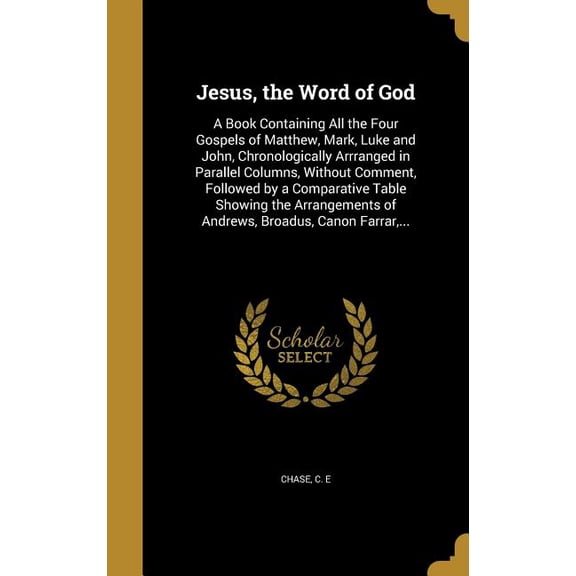 Jesus, the Word of God : A Book Containing All the Four Gospels of Matthew, Mark, Luke and John, Chronologically Arrranged in Parallel Columns, Without Comment, Followed by a Comparative Table Showing the Arrangements of Andrews, Broadus, Canon Farrar, ... (Hardcover)