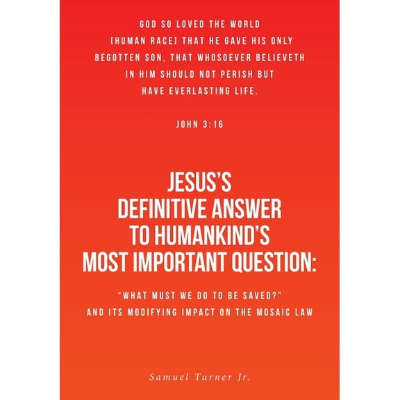 Jesus's Definitive Answer to Humankind's Most Important Question: "What Must We Do to Be Saved?" and Its Modifying Impac, (Paperback)