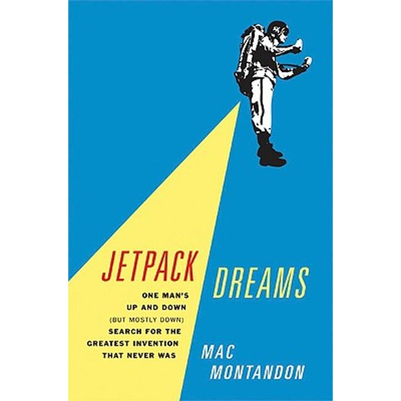 Jetpack Dreams : One Man's Up and Down (But Mostly Down) Search for the Greatest Invention That Never Was