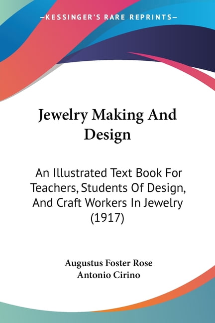 Jewelry Making And Design: An Illustrated Text Book For Teachers, Students Of Design, And Craft Workers In Jewelry 1917 Paperback 1104265648 9781104265649 Augustus Foster Rose, Antonio Cirino
