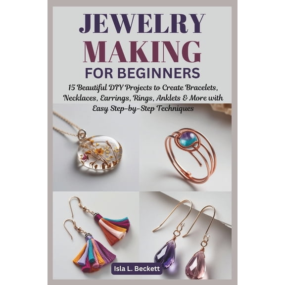 Jewelry Making for Beginners: 15 Beautiful DIY Projects to Create Bracelets, Necklaces, Earrings, Rings, Anklets & M, (Paperback)