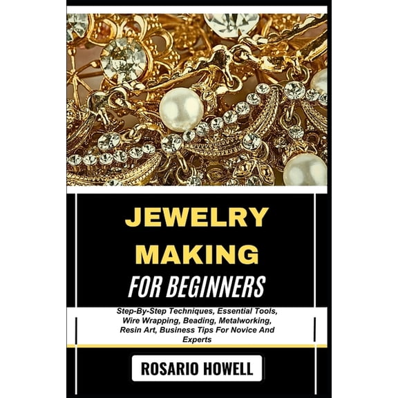 Jewelry Making for Beginners: Step-By-Step Techniques, Essential Tools, Wire Wrapping, Beading, Metalworking, Resin Art,, (Paperback)
