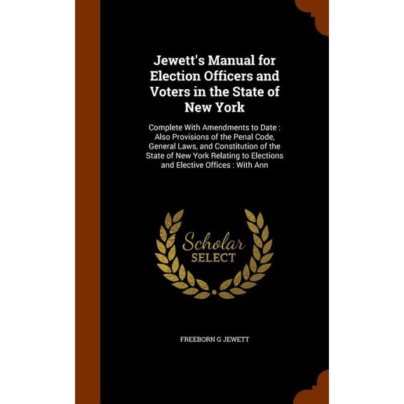 Jewett's Manual for Election Officers and Voters in the State of New York: Complete With Amendments to Date: Also Provisions of the Penal Code, General Laws, and Constitution of the State of New York
