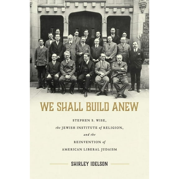 Jews and Judaism: History and Culture: We Shall Build Anew : Stephen S. Wise, the Jewish Institute of Religion, and the Reinvention of American Liberal Judaism (Hardcover)