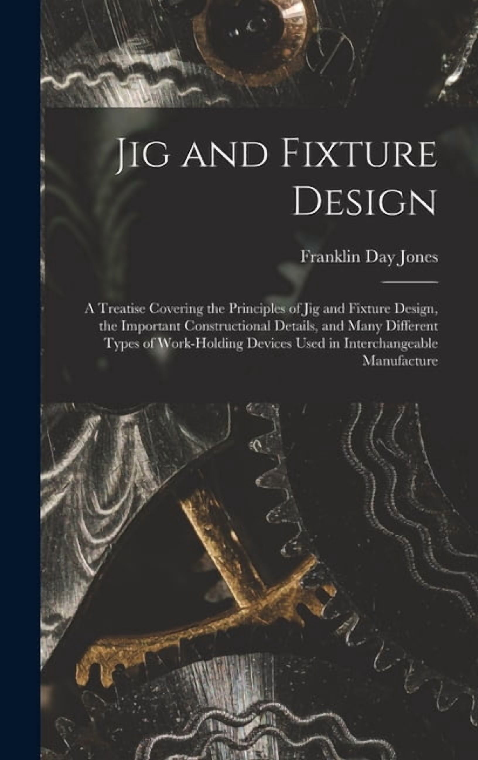 Jig and Fixture Design: A Treatise Covering the Principles of Jig and ...