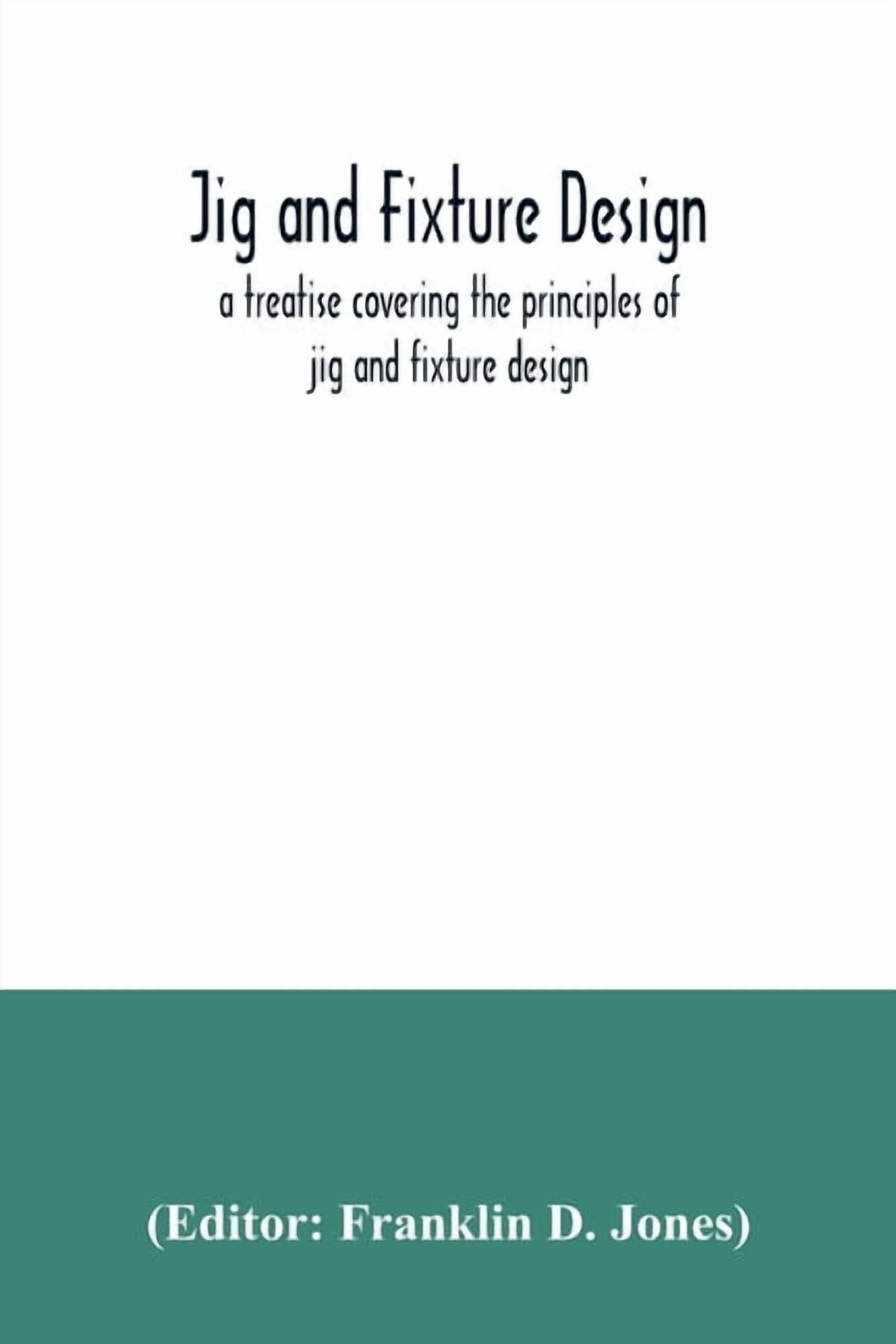 Jig and fixture design, a treatise covering the principles of jig and ...