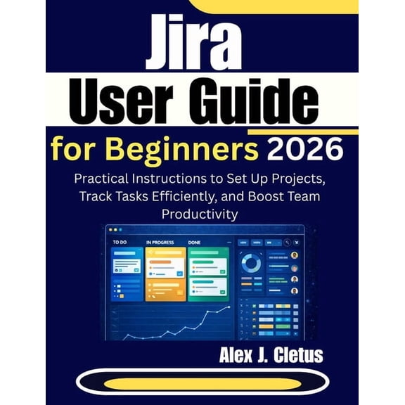 Jira User Guide for Beginners 2026: Practical Instructions to Set Up Projects, Track Tasks Efficiently, and Boost Team P, (Paperback)