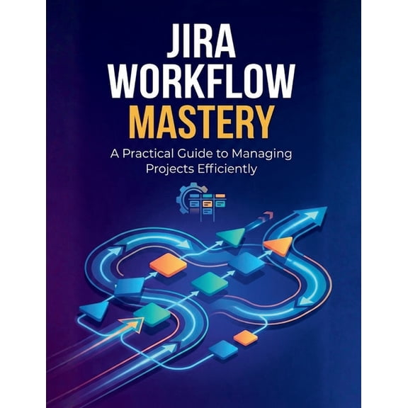 Jira Workflow Mastery: A Practical Guide to Managing Projects Efficiently, (Paperback)