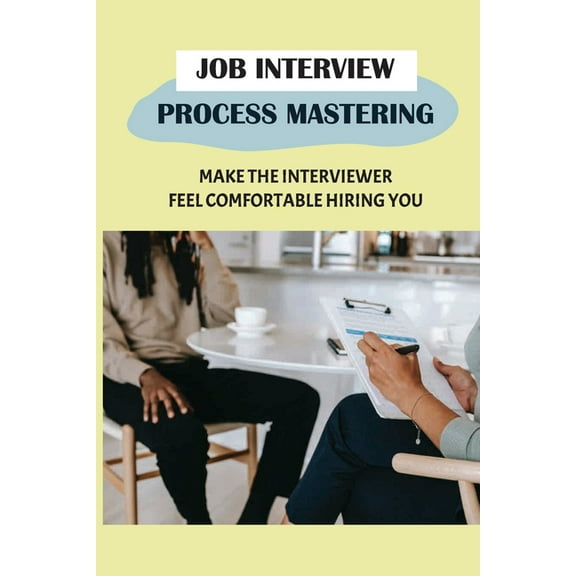 Job Interview Process Mastering: Make The Interviewer Feel Comfortable Hiring You: Job Interview Preparation (Paperback)