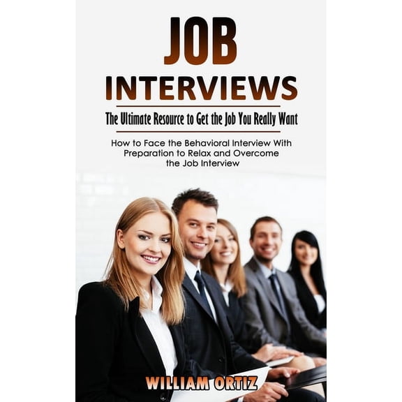 Job Interviews: The Ultimate Resource to Get the Job You Really Want (How to Face the Behavioral Interview With Preparat, (Paperback)