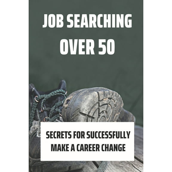Job Searching Over 50: Secrets For Successfully Make A Career Change: Jobs For People Over 50 (Paperback)