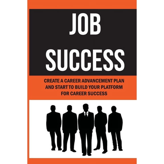 Job Success : Create A Career Advancement Plan And Start To Build Your Platform For Career Success: How To Achieve Career Advancement (Paperback)