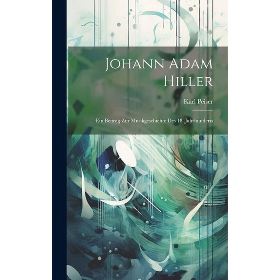 Johann Adam Hiller : Ein Beitrag Zur Musikgeschichte Des 18. Jahrhunderts (Hardcover)
