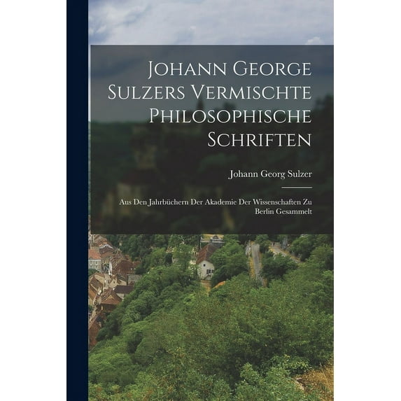 Johann George Sulzers Vermischte Philosophische Schriften : Aus Den Jahrbüchern Der Akademie Der Wissenschaften Zu Berlin Gesammelt (Paperback)