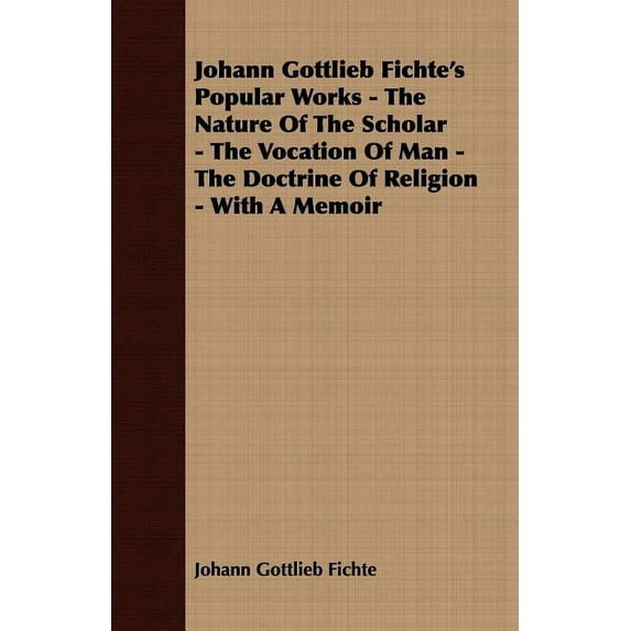 Johann Gottlieb Fichte's Popular Works - The Nature Of The Scholar - The Vocation Of Man - The Doctrine Of Religion - Wi, (Paperback)