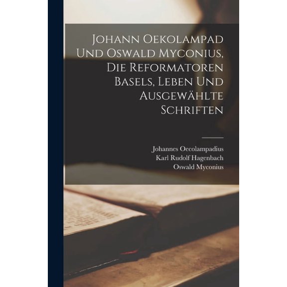 Johann Oekolampad und Oswald Myconius, die Reformatoren Basels, Leben und ausgewhlte Schriften, (Paperback)