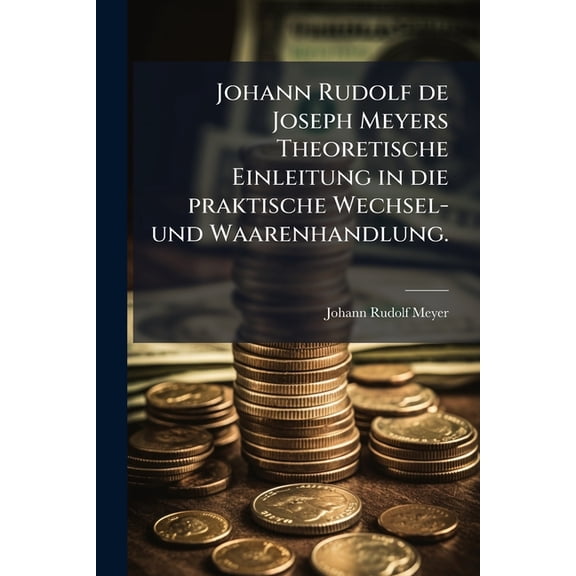 Johann Rudolf de Joseph Meyers Theoretische Einleitung in die praktische Wechsel- und Waarenhandlung. (Paperback)