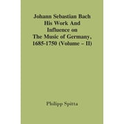 Johann Sebastian Bach His Work And Influence On The Music Of Germany, 1685-1750; Volume - II, Paperback