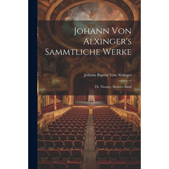 Johann Von Alxinger's Sammtliche Werke: Th. Theater, Sechster Band, (Paperback)