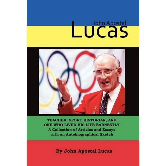 John Apostal Lucas: Teacher, Sport Historian, and One Who Lived His Life Earnestly. a Collection of Articles and Essays with an Autobiogra Hardcover