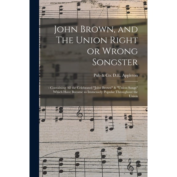 John Brown, and The Union Right or Wrong Songster : : Containing All the Celebrated "John Brown" & "Union Songs" Which Have Become so Immensely Popular Throughout the Union (Paperback)