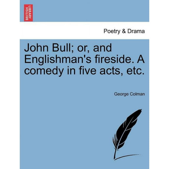 John Bull; Or, and Englishman's Fireside. a Comedy in Five Acts, Etc., (Paperback)