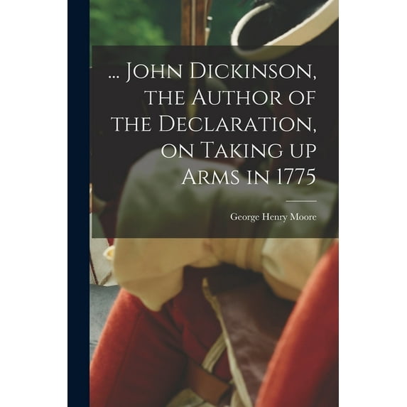 ... John Dickinson, the Author of the Declaration, on Taking up Arms in 1775, (Paperback)