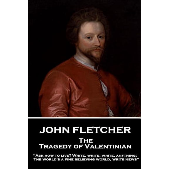 John Fletcher - The Tragedy of Valentinian: "Ask how to live? Write, write, write, anything; The world's a fine believin, (Paperback)