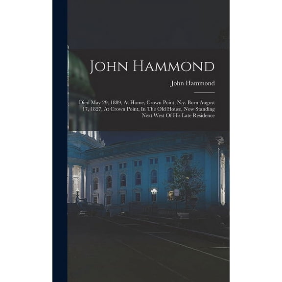 John Hammond: Died May 29, 1889, At Home, Crown Point, N.y. Born August 17, 1827, At Crown Point, In The Old House, Now Standing Next West Of His Late Residence (Hardcover)