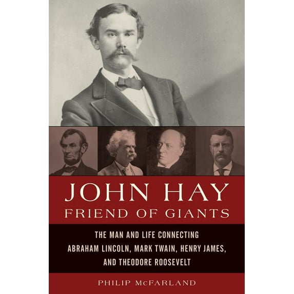 John Hay, Friend of Giants : The Man and Life Connecting Abraham Lincoln, Mark Twain, Henry James, and Theodore Roosevelt (Hardcover)